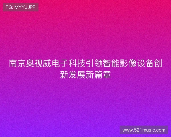 南京奥视威电子科技引领智能影像设备创新发展新篇章